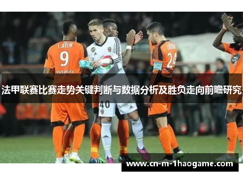 法甲联赛比赛走势关键判断与数据分析及胜负走向前瞻研究 法甲联赛比赛走势关键判断与数据分析及胜负走向前瞻研究