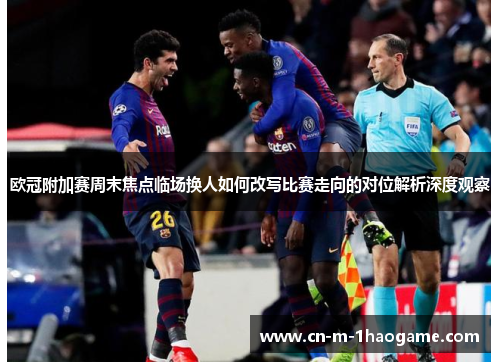 欧冠附加赛周末焦点临场换人如何改写比赛走向的对位解析深度观察