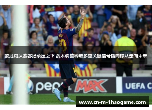 欧冠淘汰赛客场承压之下 战术调整释放多重关键信号指向球队走向未来 欧冠淘汰赛客场承压之下 战术调整释放多重关键信号指向球队走向未来