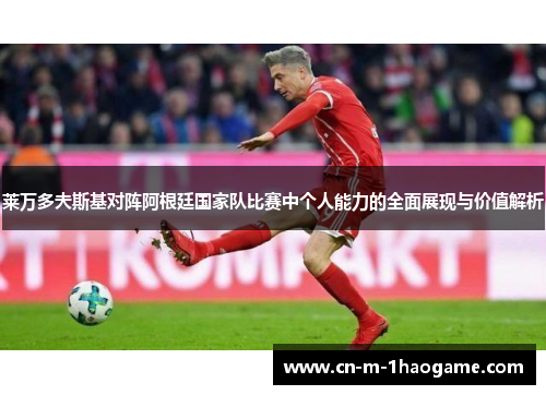 莱万多夫斯基对阵阿根廷国家队比赛中个人能力的全面展现与价值解析 莱万多夫斯基对阵阿根廷国家队比赛中个人能力的全面展现与价值解析
