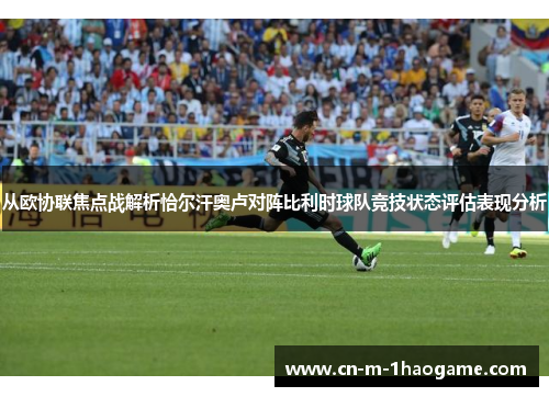 从欧协联焦点战解析恰尔汗奥卢对阵比利时球队竞技状态评估表现分析 从欧协联焦点战解析恰尔汗奥卢对阵比利时球队竞技状态评估表现分析