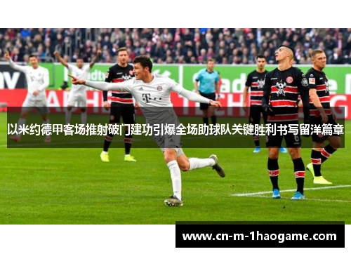 以米约德甲客场推射破门建功引爆全场助球队关键胜利书写留洋篇章 以米约德甲客场推射破门建功引爆全场助球队关键胜利书写留洋篇章