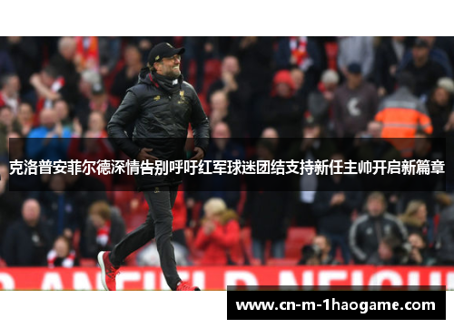 克洛普安菲尔德深情告别呼吁红军球迷团结支持新任主帅开启新篇章 克洛普安菲尔德深情告别呼吁红军球迷团结支持新任主帅开启新篇章
