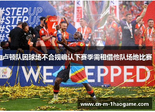 卢顿队因球场不合规确认下赛季需租借他队场地比赛