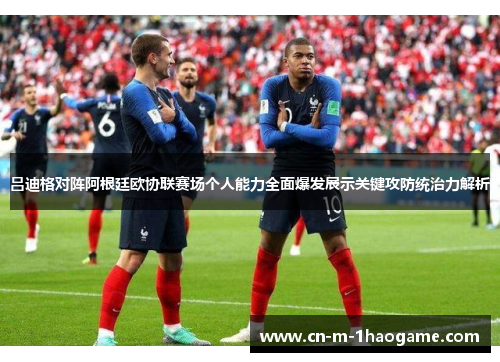 吕迪格对阵阿根廷欧协联赛场个人能力全面爆发展示关键攻防统治力解析 吕迪格对阵阿根廷欧协联赛场个人能力全面爆发展示关键攻防统治力解析