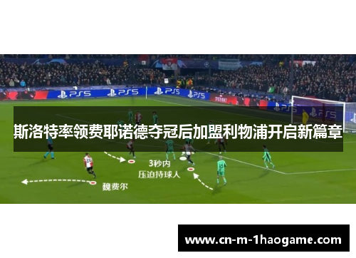 斯洛特率领费耶诺德夺冠后加盟利物浦开启新篇章