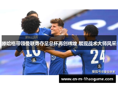 滕哈格带领曼联勇夺足总杯再创辉煌 展现战术大师风采 滕哈格带领曼联勇夺足总杯再创辉煌 展现战术大师风采