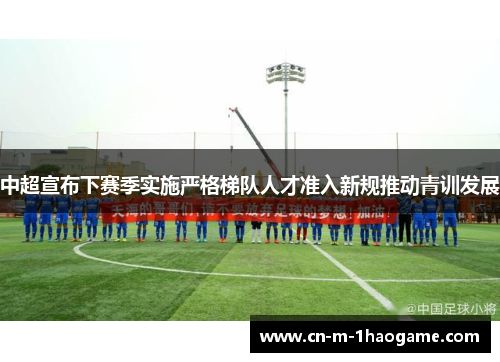 中超宣布下赛季实施严格梯队人才准入新规推动青训发展 中超宣布下赛季实施严格梯队人才准入新规推动青训发展