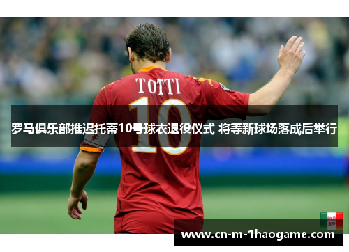 罗马俱乐部推迟托蒂10号球衣退役仪式 将等新球场落成后举行 罗马俱乐部推迟托蒂10号球衣退役仪式 将等新球场落成后举行