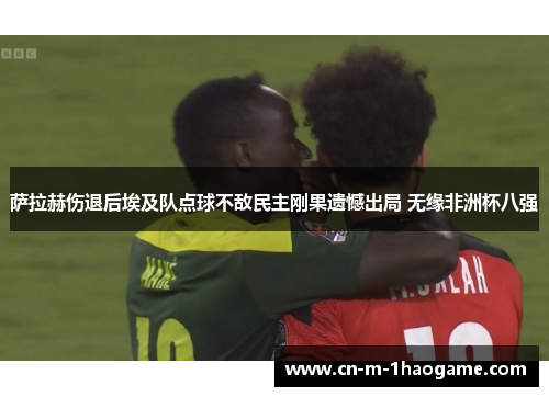 萨拉赫伤退后埃及队点球不敌民主刚果遗憾出局 无缘非洲杯八强 萨拉赫伤退后埃及队点球不敌民主刚果遗憾出局 无缘非洲杯八强