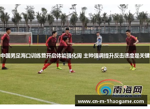 中国男足海口训练营开启体能强化周 主帅强调提升反击速度是关键 中国男足海口训练营开启体能强化周 主帅强调提升反击速度是关键