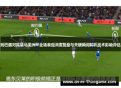 姆巴佩对阵皇马美洲杯全场表现深度复盘与关键瞬间解析战术影响评估 姆巴佩对阵皇马美洲杯全场表现深度复盘与关键瞬间解析战术影响评估