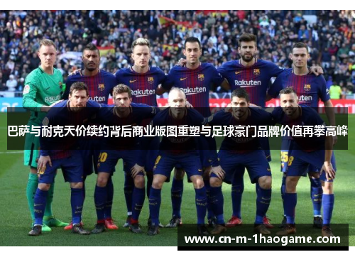 巴萨与耐克天价续约背后商业版图重塑与足球豪门品牌价值再攀高峰 巴萨与耐克天价续约背后商业版图重塑与足球豪门品牌价值再攀高峰