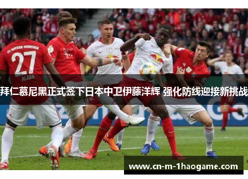 拜仁慕尼黑正式签下日本中卫伊藤洋辉 强化防线迎接新挑战 拜仁慕尼黑正式签下日本中卫伊藤洋辉 强化防线迎接新挑战