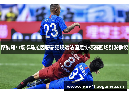 摩纳哥中场卡马拉因恶意犯规遭法国足协停赛四场引发争议 摩纳哥中场卡马拉因恶意犯规遭法国足协停赛四场引发争议