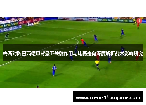 梅西对阵巴西德甲背景下关键作用与比赛走向深度解析战术影响研究 梅西对阵巴西德甲背景下关键作用与比赛走向深度解析战术影响研究